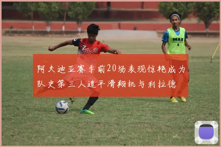 阿夫迪亚赛季前20场表现惊艳成为队史第三人追平滑翔机与利拉德