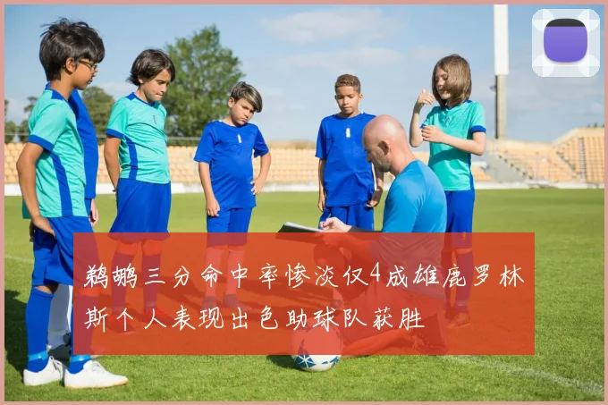 鹈鹕三分命中率惨淡仅4成雄鹿罗林斯个人表现出色助球队获胜