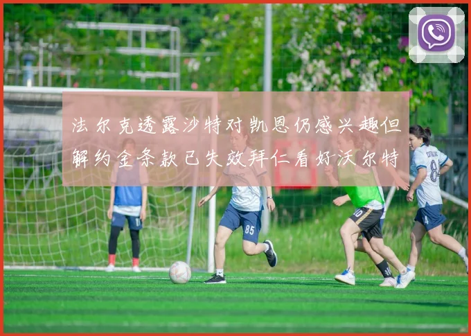 法尔克透露沙特对凯恩仍感兴趣但解约金条款已失效拜仁看好沃尔特马德