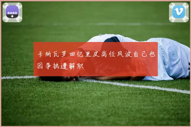 卡纳瓦罗回忆里皮离任风波自己也因争执遭解职