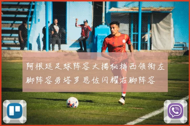 阿根廷足球阵容大揭秘梅西领衔左脚阵容劳塔罗恩佐闪耀右脚阵容