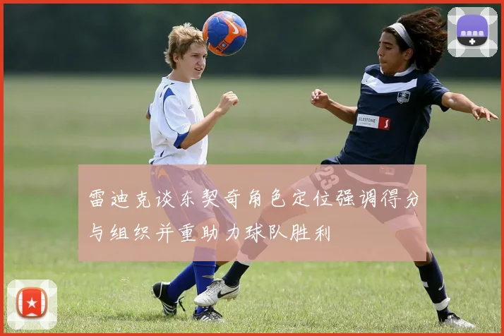 雷迪克谈东契奇角色定位强调得分与组织并重助力球队胜利