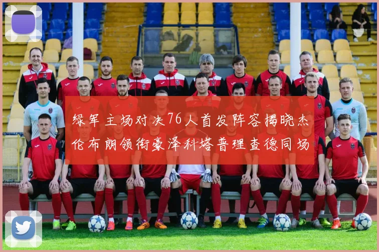 绿军主场对决76人首发阵容揭晓杰伦布朗领衔豪泽科塔普理查德同场竞技