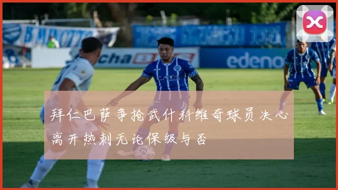 拜仁巴萨争抢武什科维奇球员决心离开热刺无论保级与否