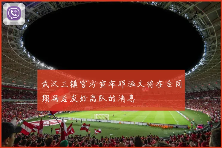 武汉三镇官方宣布邓涵文将在合同期满后友好离队的消息