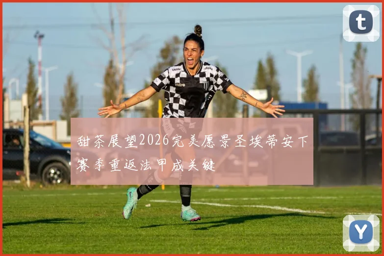 甜茶展望2026完美愿景圣埃蒂安下赛季重返法甲成关键