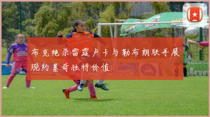 布克绝杀雷霆卢卡与勒布朗联手展现约基奇独特价值