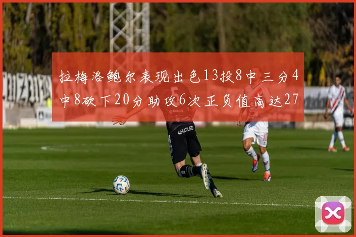 拉梅洛鲍尔表现出色13投8中三分4中8砍下20分助攻6次正负值高达27