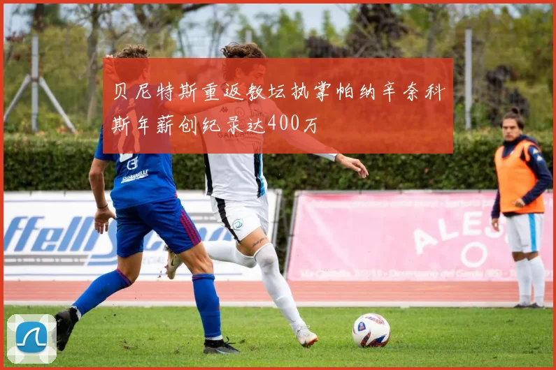 贝尼特斯重返教坛执掌帕纳辛奈科斯年薪创纪录达400万