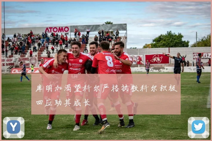 库明加渴望科尔严格执教科尔积极回应助其成长