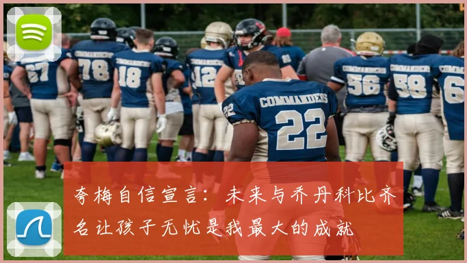 夸梅自信宣言：未来与乔丹科比齐名让孩子无忧是我最大的成就