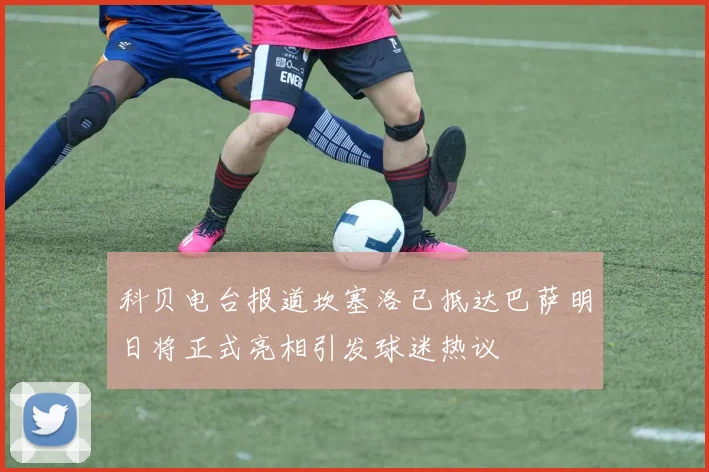 科贝电台报道坎塞洛已抵达巴萨明日将正式亮相引发球迷热议