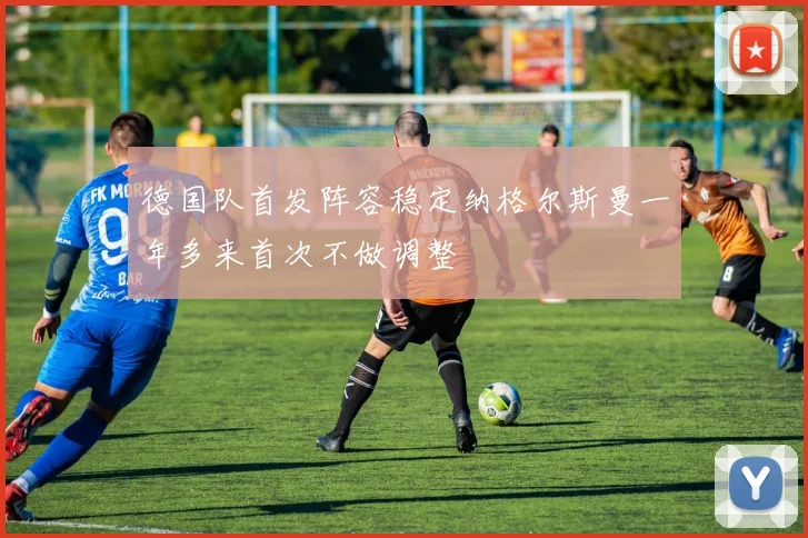 德国队首发阵容稳定纳格尔斯曼一年多来首次不做调整