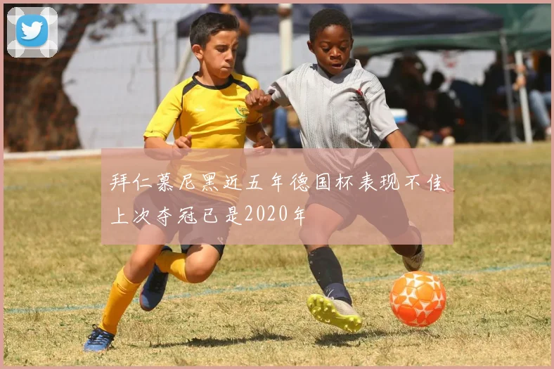 拜仁慕尼黑近五年德国杯表现不佳上次夺冠已是2020年