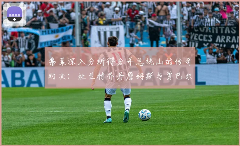 弗莱深入分析得分手总统山的传奇对决：杜兰特乔丹詹姆斯与贾巴尔的伟大之路