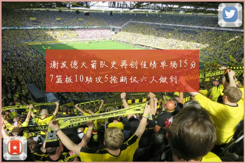 谢泼德火箭队史再创佳绩单场15分7篮板10助攻5抢断仅六人做到
