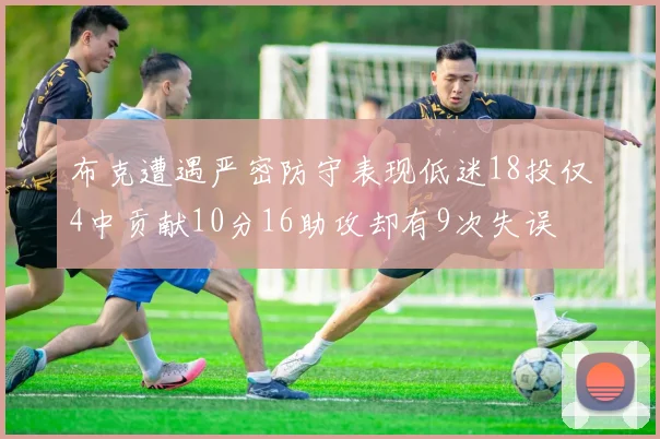 布克遭遇严密防守表现低迷18投仅4中贡献10分16助攻却有9次失误