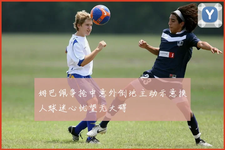 姆巴佩争抢中意外倒地主动示意换人球迷心忧望无大碍
