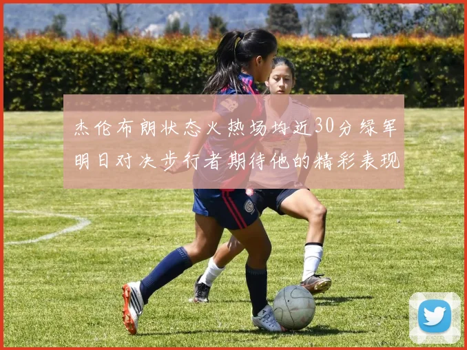 杰伦布朗状态火热场均近30分绿军明日对决步行者期待他的精彩表现