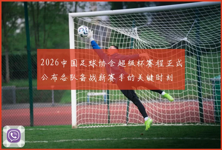 2026中国足球协会超级杯赛程正式公布各队备战新赛季的关键时刻