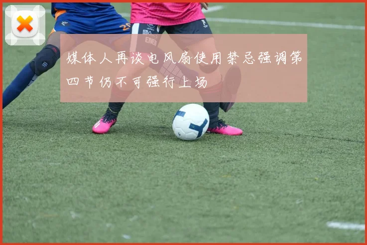 媒体人再谈电风扇使用禁忌强调第四节仍不可强行上场