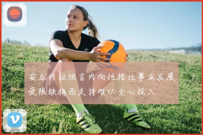安东内拉坦言内向性格让事业发展受限缺梅西支持难以全心投入