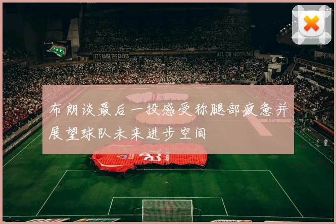 布朗谈最后一投感受称腿部疲惫并展望球队未来进步空间