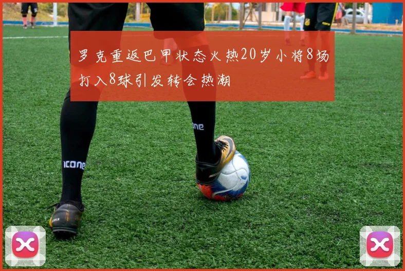 罗克重返巴甲状态火热20岁小将8场打入8球引发转会热潮