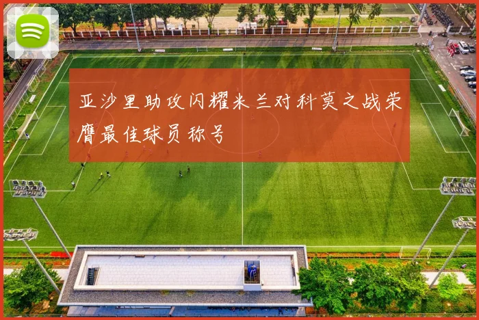 亚沙里助攻闪耀米兰对科莫之战荣膺最佳球员称号