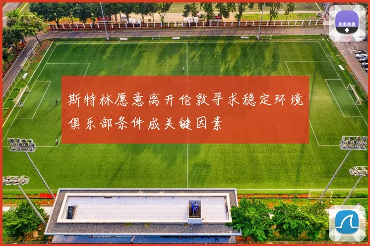 斯特林愿意离开伦敦寻求稳定环境俱乐部条件成关键因素