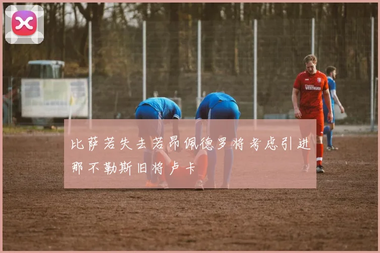 比萨若失去若昂佩德罗将考虑引进那不勒斯旧将卢卡