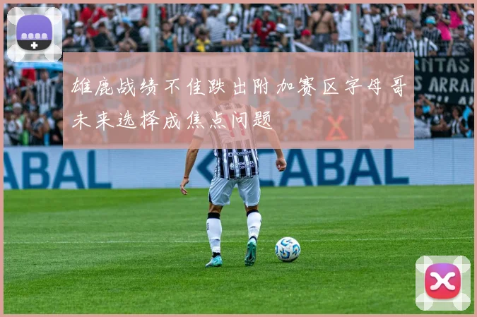 雄鹿战绩不佳跌出附加赛区字母哥未来选择成焦点问题