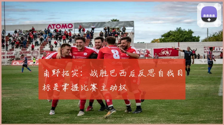 南野拓实：战胜巴西后反思自我目标是掌握比赛主动权