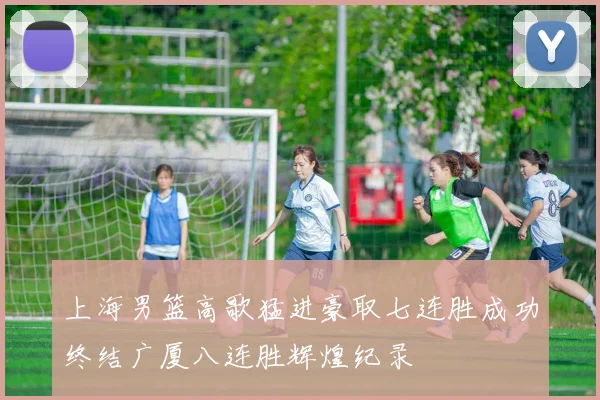 上海男篮高歌猛进豪取七连胜成功终结广厦八连胜辉煌纪录