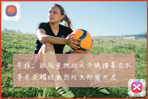 早报：欧冠重燃战火今晚揭幕各队争夺荣耀的激烈对决即将开启