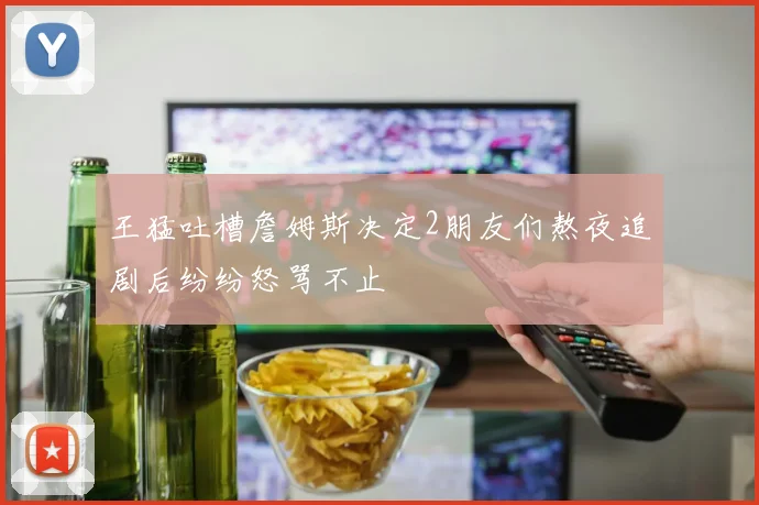 王猛吐槽詹姆斯决定2朋友们熬夜追剧后纷纷怒骂不止