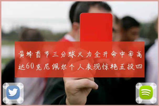 黄蜂首节三分球火力全开命中率高达60克尼佩尔个人表现惊艳五投四中