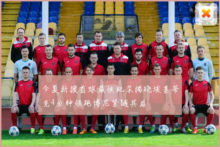 今夏新援首球最快纪录揭晓埃基蒂克4分钟领跑博尼紧随其后