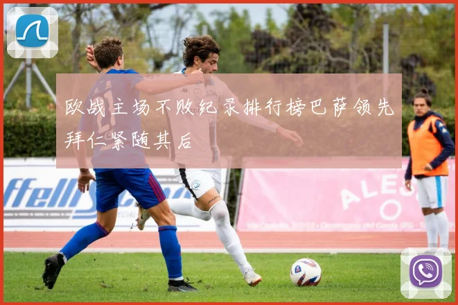 欧战主场不败纪录排行榜巴萨领先拜仁紧随其后