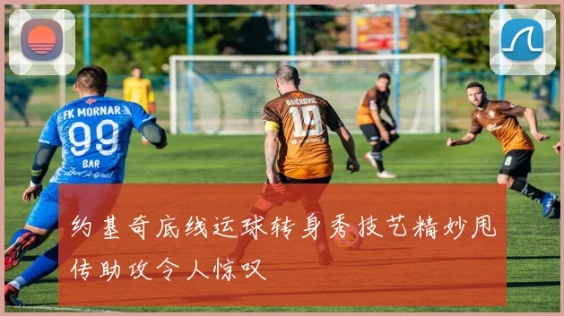 约基奇底线运球转身秀技艺精妙甩传助攻令人惊叹
