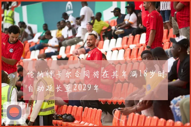 伦纳特卡尔合同将在其年满18岁时自动延长至2029年