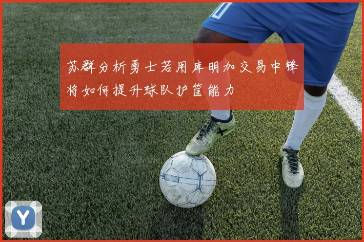 苏群分析勇士若用库明加交易中锋将如何提升球队护筐能力