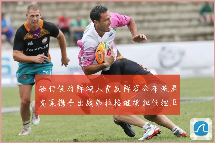 独行侠对阵湖人首发阵容公布浓眉克莱携手出战弗拉格继续担任控卫