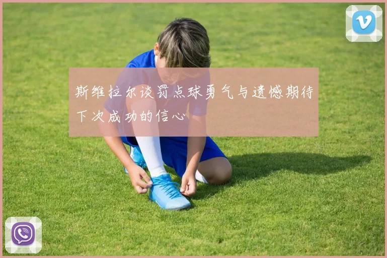 斯维拉尔谈罚点球勇气与遗憾期待下次成功的信心