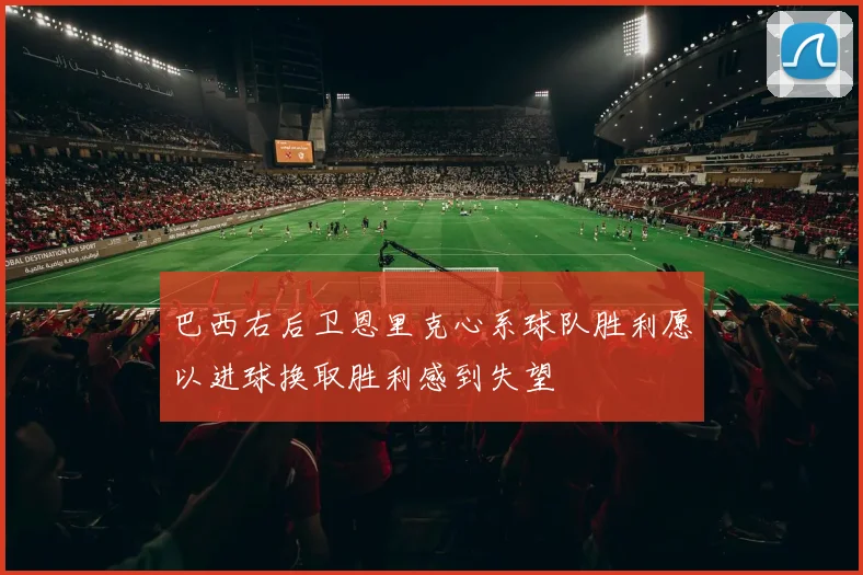 巴西右后卫恩里克心系球队胜利愿以进球换取胜利感到失望