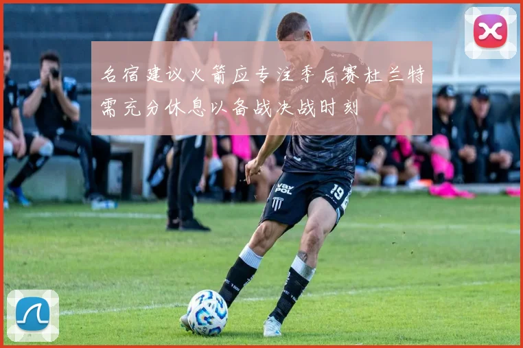 名宿建议火箭应专注季后赛杜兰特需充分休息以备战决战时刻
