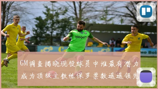 GM调查揭晓现役球员中谁最有潜力成为顶级主教练保罗票数遥遥领先
