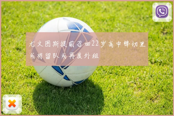 尤文图斯提前召回22岁高中锋切里或将留队或再度外租
