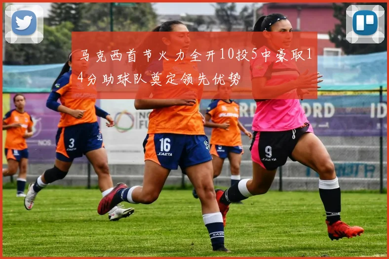 马克西首节火力全开10投5中豪取14分助球队奠定领先优势