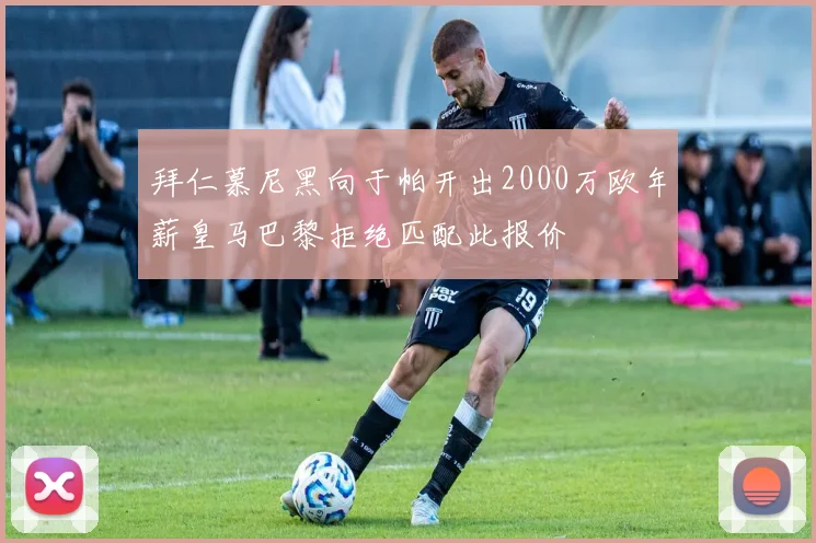 拜仁慕尼黑向于帕开出2000万欧年薪皇马巴黎拒绝匹配此报价